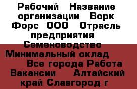 Рабочий › Название организации ­ Ворк Форс, ООО › Отрасль предприятия ­ Семеноводство › Минимальный оклад ­ 30 000 - Все города Работа » Вакансии   . Алтайский край,Славгород г.